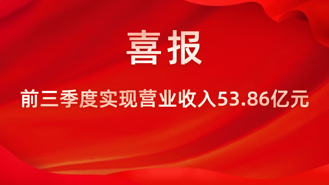 喜报！公司前三季度实现营业收入53.86亿元，，，，，，，，同比上升42%